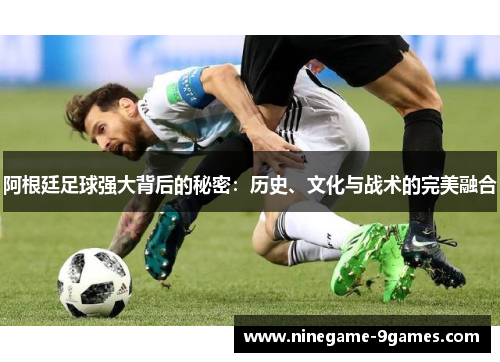 阿根廷足球强大背后的秘密：历史、文化与战术的完美融合