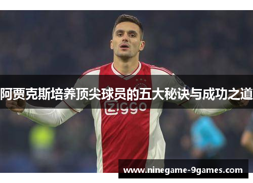 阿贾克斯培养顶尖球员的五大秘诀与成功之道 阿贾克斯培养顶尖球员的五大秘诀与成功之道