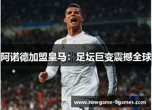 阿诺德加盟皇马:足坛巨变震撼全球 阿诺德加盟皇马:足坛巨变震撼全球