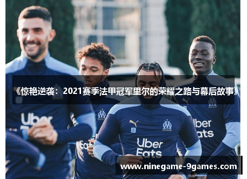 《惊艳逆袭:2021赛季法甲冠军里尔的荣耀之路与幕后故事》 《惊艳逆袭:2021赛季法甲冠军里尔的荣耀之路与幕后故事》