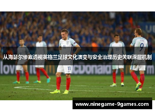 从海瑟尔惨案透视英格兰足球文化演变与安全治理历史关联深层机制 从海瑟尔惨案透视英格兰足球文化演变与安全治理历史关联深层机制