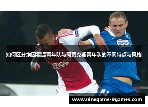 如何区分埃因霍温青年队与阿贾克斯青年队的不同特点与风格 如何区分埃因霍温青年队与阿贾克斯青年队的不同特点与风格