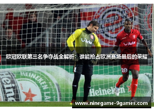 欧冠欧联第三名争夺战全解析:谁能抢占欧洲赛场最后的荣耀 欧冠欧联第三名争夺战全解析:谁能抢占欧洲赛场最后的荣耀