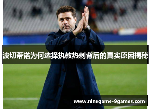 波切蒂诺为何选择执教热刺背后的真实原因揭秘 波切蒂诺为何选择执教热刺背后的真实原因揭秘
