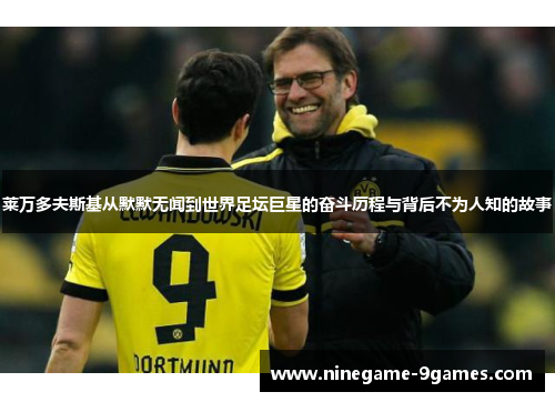 莱万多夫斯基从默默无闻到世界足坛巨星的奋斗历程与背后不为人知的故事 莱万多夫斯基从默默无闻到世界足坛巨星的奋斗历程与背后不为人知的故事