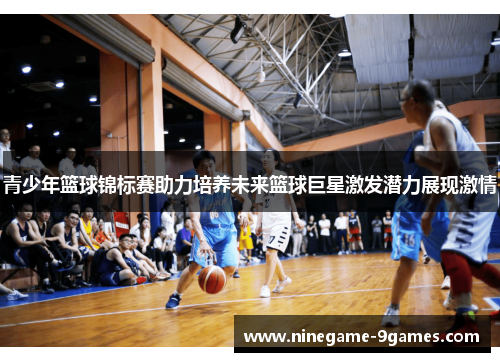 青少年篮球锦标赛助力培养未来篮球巨星激发潜力展现激情 青少年篮球锦标赛助力培养未来篮球巨星激发潜力展现激情
