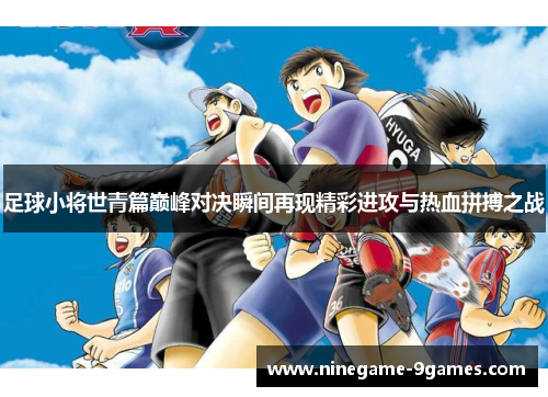 足球小将世青篇巅峰对决瞬间再现精彩进攻与热血拼搏之战