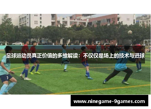 足球运动员真正价值的多维解读:不仅仅是场上的技术与进球 足球运动员真正价值的多维解读:不仅仅是场上的技术与进球