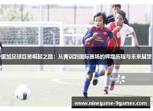 里加足球巨星崛起之路:从青训到国际赛场的辉煌历程与未来展望 里加足球巨星崛起之路:从青训到国际赛场的辉煌历程与未来展望