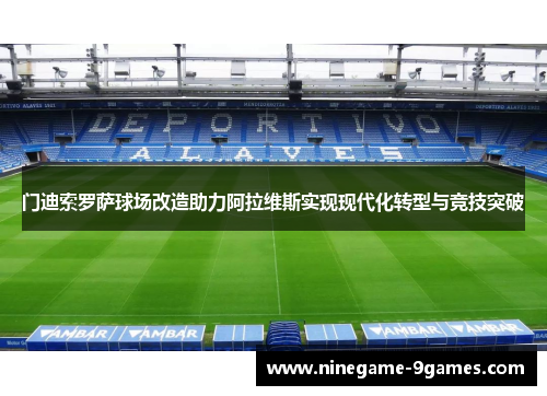 门迪索罗萨球场改造助力阿拉维斯实现现代化转型与竞技突破 门迪索罗萨球场改造助力阿拉维斯实现现代化转型与竞技突破