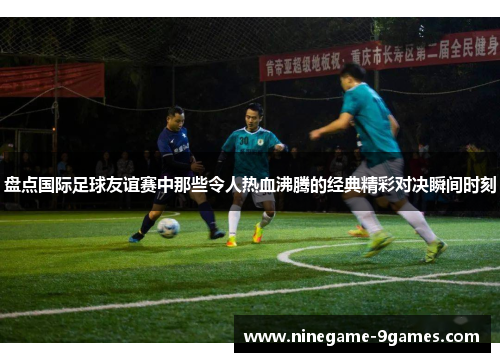 盘点国际足球友谊赛中那些令人热血沸腾的经典精彩对决瞬间时刻