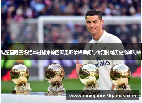 纵览国际赛场经典进球集锦回顾见证荣耀瞬间与传奇时刻历史巅峰对决 纵览国际赛场经典进球集锦回顾见证荣耀瞬间与传奇时刻历史巅峰对决