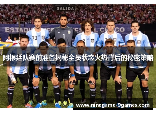 阿根廷队赛前准备揭秘全员状态火热背后的秘密策略