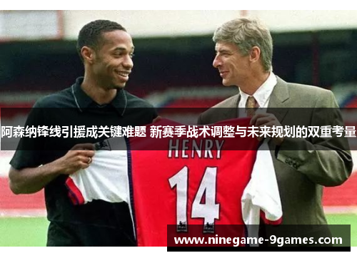 阿森纳锋线引援成关键难题 新赛季战术调整与未来规划的双重考量