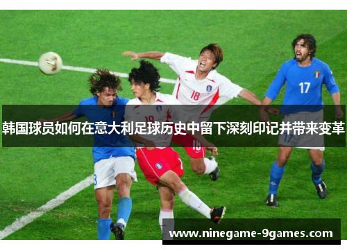 韩国球员如何在意大利足球历史中留下深刻印记并带来变革 韩国球员如何在意大利足球历史中留下深刻印记并带来变革