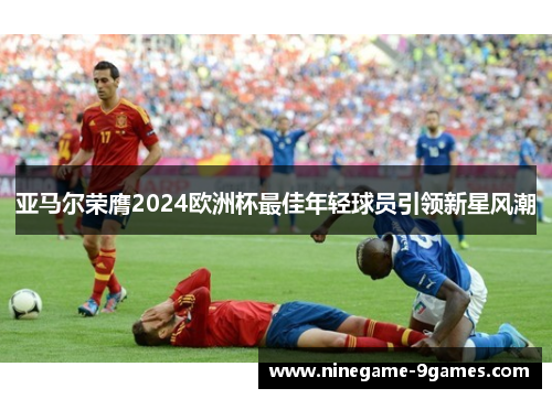 亚马尔荣膺2024欧洲杯最佳年轻球员引领新星风潮
