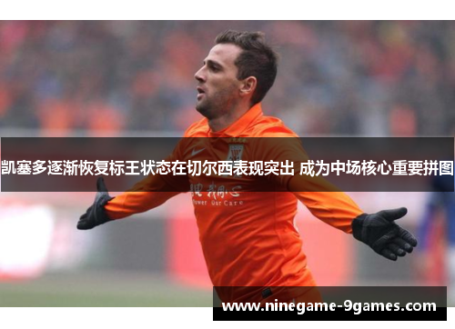 凯塞多逐渐恢复标王状态在切尔西表现突出 成为中场核心重要拼图 凯塞多逐渐恢复标王状态在切尔西表现突出 成为中场核心重要拼图