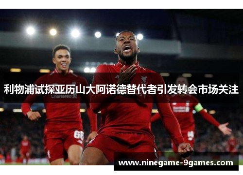 利物浦试探亚历山大阿诺德替代者引发转会市场关注 利物浦试探亚历山大阿诺德替代者引发转会市场关注