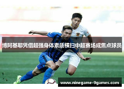 博阿基耶凭借超强身体素质横扫中超赛场成焦点球员 博阿基耶凭借超强身体素质横扫中超赛场成焦点球员