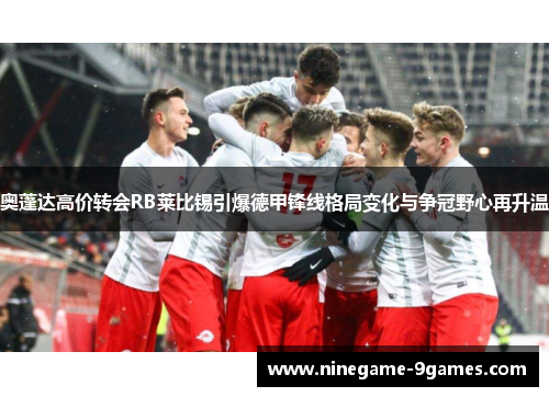 奥蓬达高价转会RB莱比锡引爆德甲锋线格局变化与争冠野心再升温 奥蓬达高价转会RB莱比锡引爆德甲锋线格局变化与争冠野心再升温
