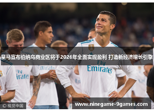 皇马宣布伯纳乌商业区将于2026年全面实现盈利 打造新经济增长引擎