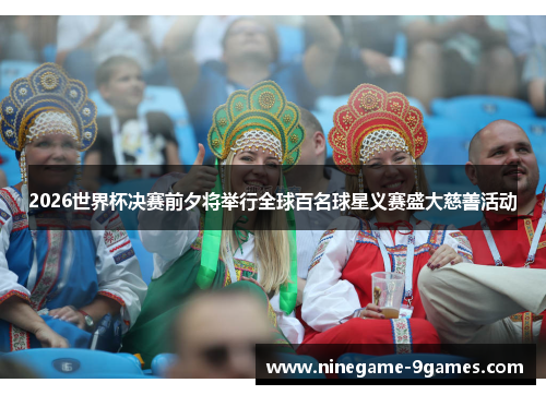 2026世界杯决赛前夕将举行全球百名球星义赛盛大慈善活动