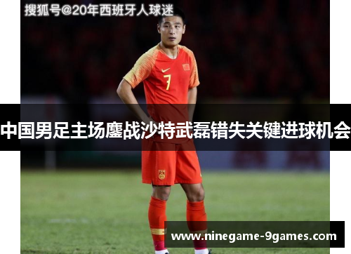 中国男足主场鏖战沙特武磊错失关键进球机会