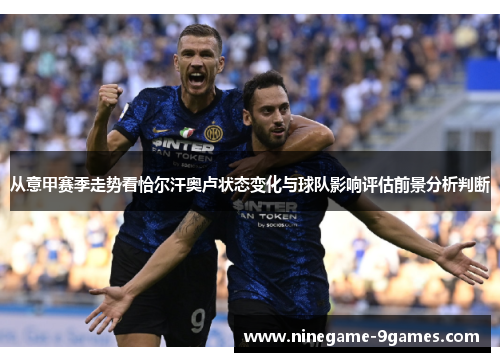 从意甲赛季走势看恰尔汗奥卢状态变化与球队影响评估前景分析判断