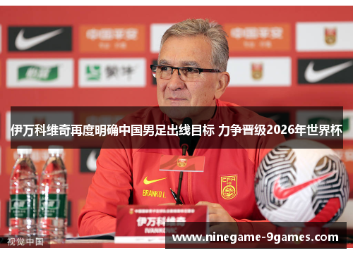 伊万科维奇再度明确中国男足出线目标 力争晋级2026年世界杯