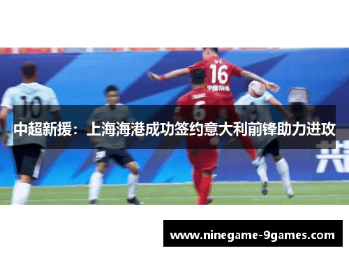 中超新援:上海海港成功签约意大利前锋助力进攻 中超新援:上海海港成功签约意大利前锋助力进攻