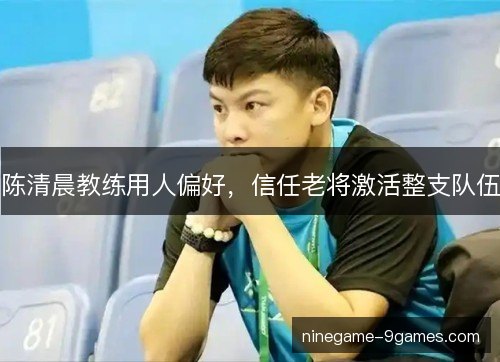 陈清晨教练用人偏好，信任老将激活整支队伍