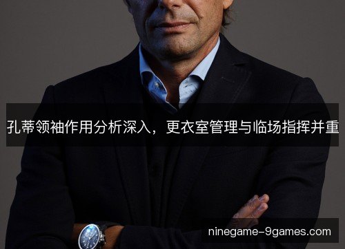 孔蒂领袖作用分析深入，更衣室管理与临场指挥并重