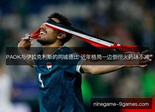 PAOK与伊拉克利斯的同城德比 近年格局一边倒但火药味不减 PAOK与伊拉克利斯的同城德比 近年格局一边倒但火药味不减