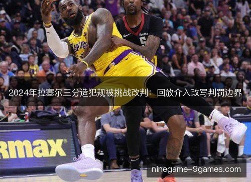 2024年拉塞尔三分造犯规被挑战改判:回放介入改写判罚边界 2024年拉塞尔三分造犯规被挑战改判:回放介入改写判罚边界